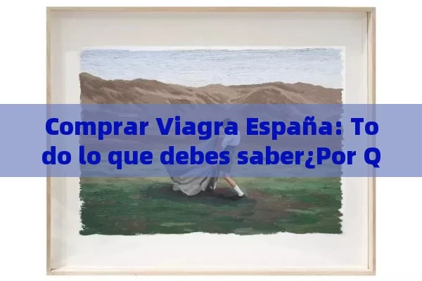 Comprar Viagra España: Todo lo que debes saber¿Por Qué Comprar Viagra en España? - Viagra:Efectos y Comparativas