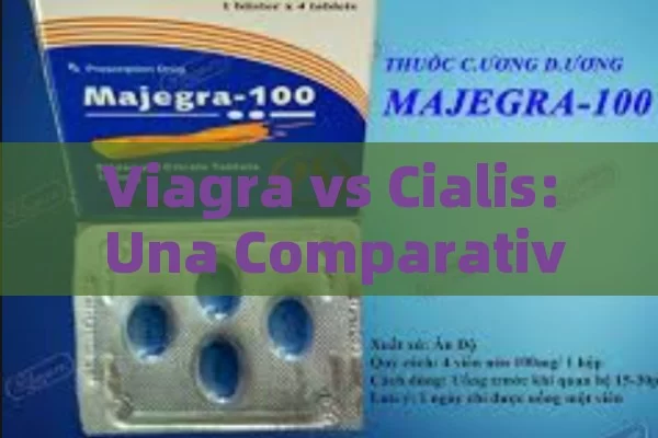 Viagra vs Cialis: Una Comparativa Detallada,Viagra vs Cialis - Viagra:Efectos y Comparativas