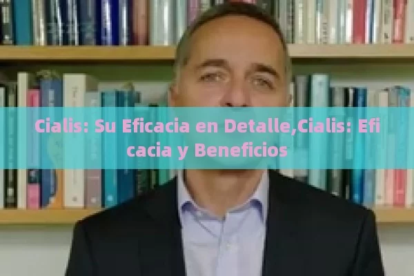 Cialis: Su Eficacia en Detalle,Cialis: Eficacia y Beneficios - Viagra:Efectos y Comparativas