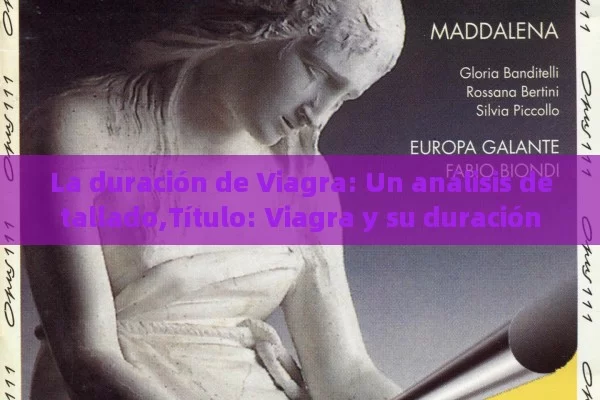 La duración de Viagra: Un análisis detallado,Título: Viagra y su duración - Viagra:Efectos y Comparativas