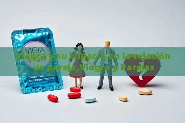 Viagra y su impacto en la relación de pareja,Viagra y Parejas - Viagra:Efectos y Comparativas