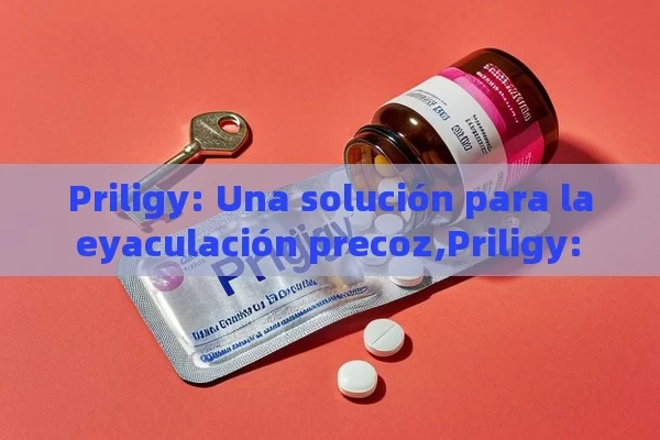 Priligy: Una solución para la eyaculación precoz,Priligy: la clave para el éxito en tus relaciones