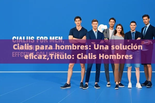 Cialis para hombres: Una solución eficaz,Título: Cialis Hombres - Viagra:Efectos y Comparativas