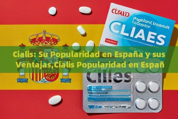 Cialis: Su Popularidad en España y sus Ventajas,Cialis Popularidad en España - Viagra:Efectos y Comparativas