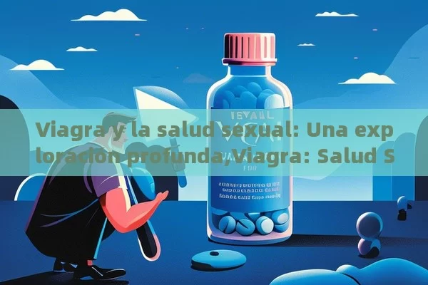 Viagra y la salud sexual: Una exploración profunda,Viagra: Salud Sexual