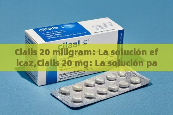 Cialis 20 miligram: La solución eficaz,Cialis 20 mg: La solución para la disfunción eréctil