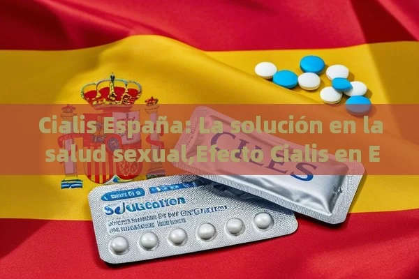 Cialis España: La solución en la salud sexual,Efecto Cialis en España