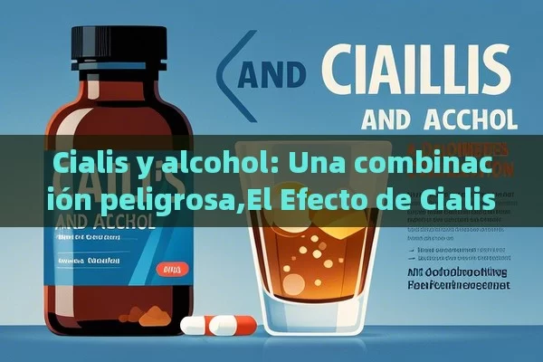 Cialis y alcohol: Una combinación peligrosa,El Efecto de Cialis y Alcohol