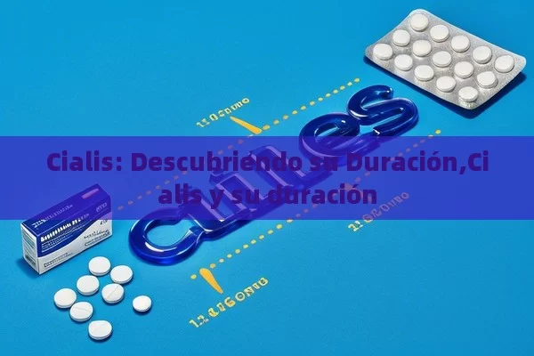 Cialis: Descubriendo su Duración,Cialis y su duración