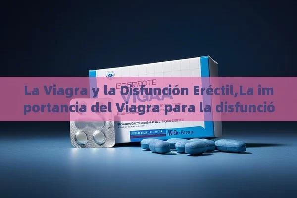 La Viagra y la Disfunción Eréctil,La importancia del Viagra para la disfunción eréctil