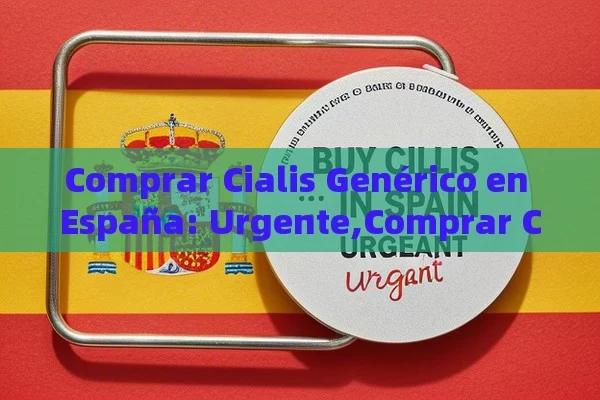 Comprar Cialis Genérico en España: Urgente,Comprar Cialis Genérico en España Envío Urgente