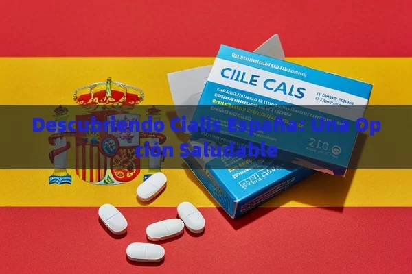 Descubriendo Cialis España: Una Opción Saludable - Viagra:Efectos y Comparativas