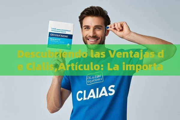 Descubriendo las Ventajas de Cialis,Artículo: La importancia y el impacto del Cialis en la salud masculina