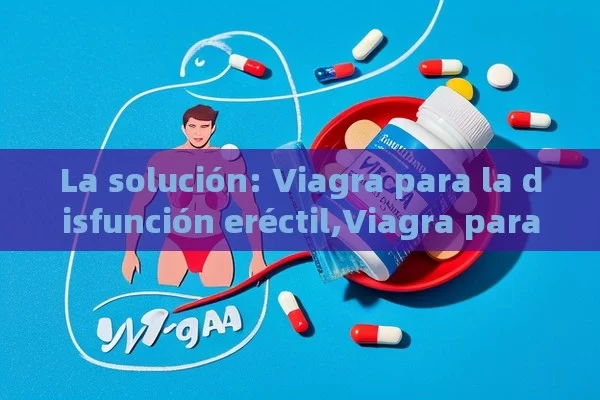 La solución: Viagra para la disfunción eréctil,Viagra para la disfunción eréctil: Una solución efectiva