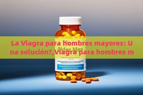 La Viagra para hombres mayores: Una solución?,Viagra para hombres mayores