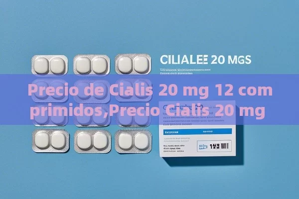 Precio de Cialis 20 mg 12 comprimidos,Precio Cialis 20 mg 12 comprimidos: Lo que necesitas saber