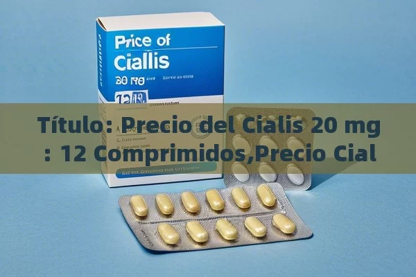  Precio del Cialis 20 mg: 12 Comprimidos,Precio Cialis 20 mg 12 comprimidos: Una Guía Completa