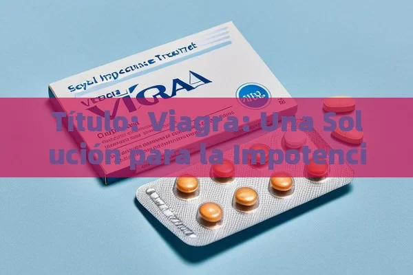  Viagra: Una Solución para la Impotencia Sexual,Tratamientos para la impotencia sexual con Viagra - Viagra:Efectos y Comparativas