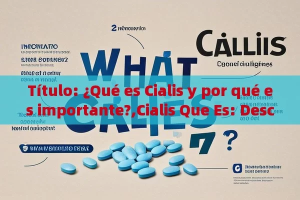 ¿Qué es Cialis y por qué es importante?,Cialis Que Es: Descubre Su Eficacia y Mejores Usos - Viagra:Efectos y Comparativas