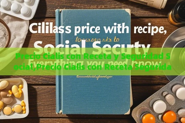 Precio Cialis con Receta y Seguridad Social,Precio Cialis con Receta Seguridad Social: Todo lo que Debes Saber - Viagra:Efectos y Comparativas