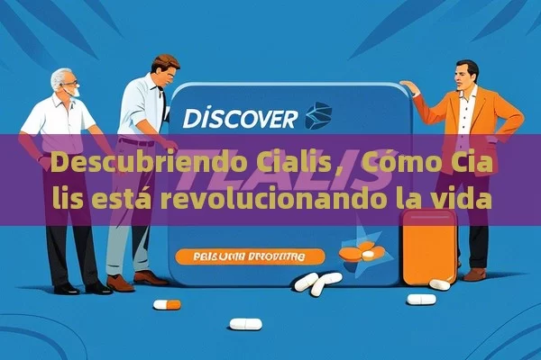 Descubriendo Cialis，Cómo Cialis está revolucionando la vida de las personas: Una mirada profunda