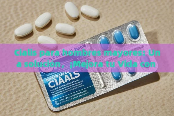 Cialis para hombres mayores: Una solución，¡Mejora tu Vida con Cialis para Hombres Mayores!