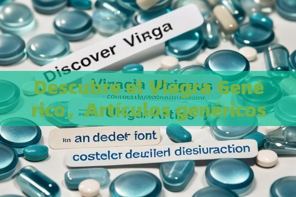 Descubre el Viagra Genérico，Artículos genéricos de Viagra: Una alternativa efectiva y económica