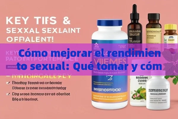 Cómo mejorar el rendimiento sexual: Qué tomar y cómo lograrlo，¿Qué Tomar para Tener un Buen Rendimiento en la Cama? Consejos y Suplementos Clave - Viagra:Efectos y Comparativas