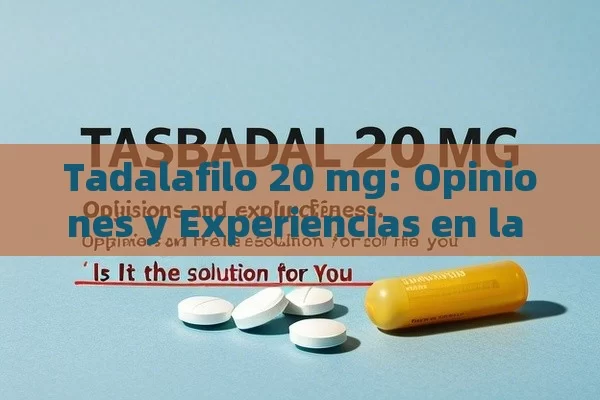 Tadalafilo 20 mg: Opiniones y Experiencias en la Salud Masculina，Tadalafilo 20 mg Opiniones: ¿Es la Solución para Ti?