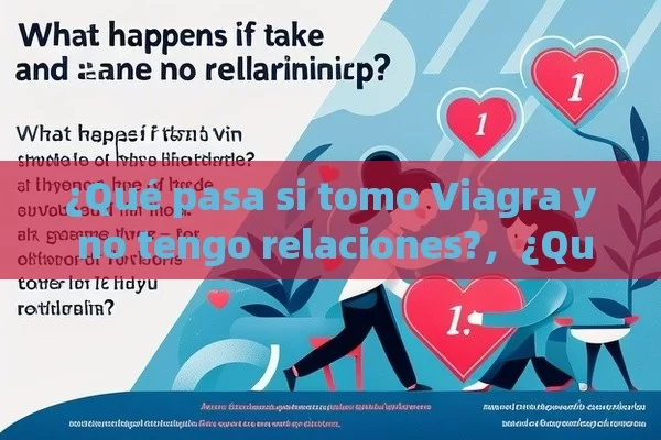 ¿Qué pasa si tomo Viagra y no tengo relaciones?，¿Qué Pasa Si Tomo Viagra y No Tengo Relaciones? - Viagra:Efectos y Comparativas