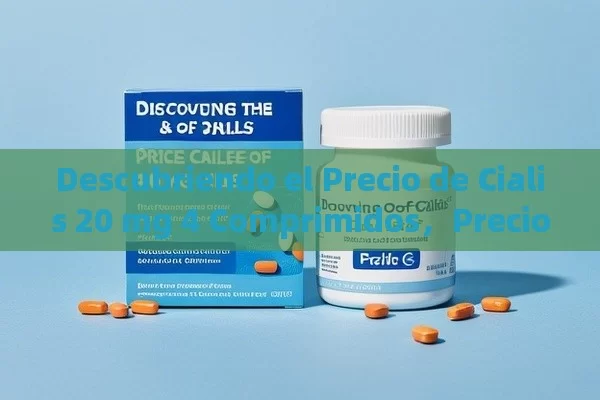 Descubriendo el Precio de Cialis 20 mg 4 Comprimidos，Precio Cialis 20 mg 4 Comprimidos: Todo lo que Necesitas Saber