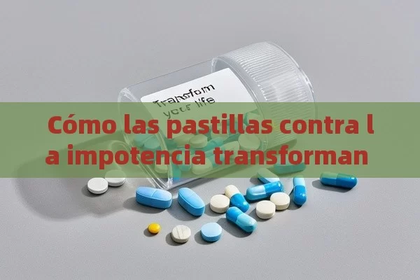 Cómo las pastillas contra la impotencia transforman tu vida