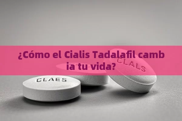 ¿Cómo el Cialis Tadalafil cambia tu vida?