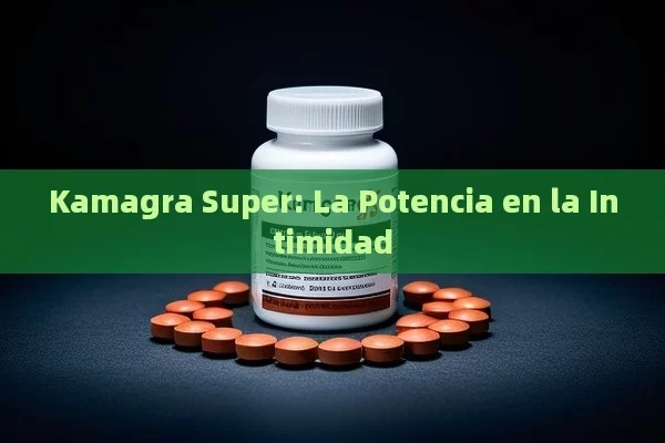 Kamagra Super: La Potencia en la Intimidad