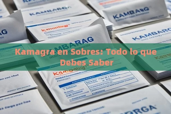 Kamagra en Sobres: Todo lo que Debes Saber - Viagra:Efectos y Comparativas