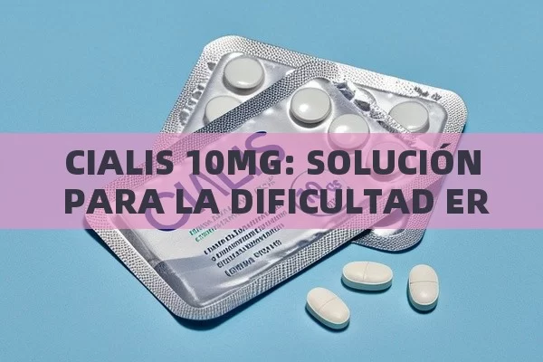 CIALIS 10MG: SOLUCIÓN PARA LA DIFICULTAD ERÉCTIL - Viagra:Efectos y Comparativas