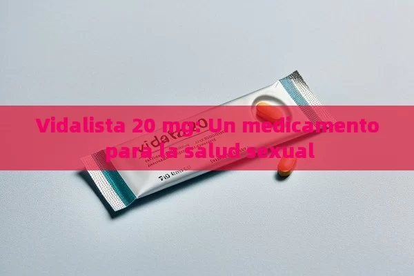 Vidalista 20 mg: Un medicamento para la salud sexual