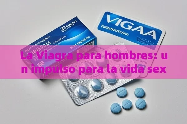 La Viagra para hombres: un impulso para la vida sexual - Viagra:Efectos y Comparativas