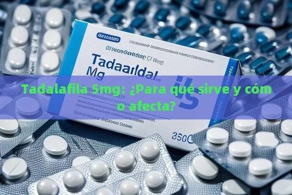 Tadalafila 5mg: ¿Para qué sirve y cómo afecta?