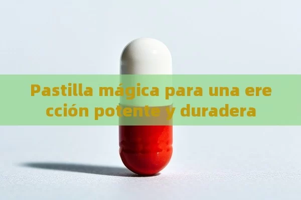 Pastilla mágica para una erección potente y duradera - Viagra:Efectos y Comparativas