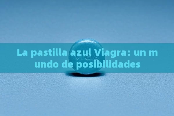 La pastilla azul Viagra: un mundo de posibilidades