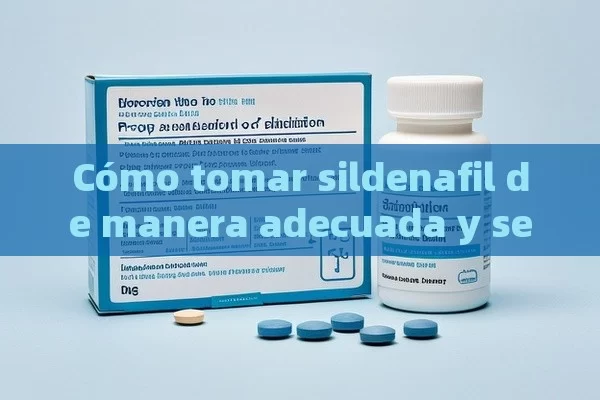 Cómo tomar sildenafil de manera adecuada y segura - Viagra:Efectos y Comparativas