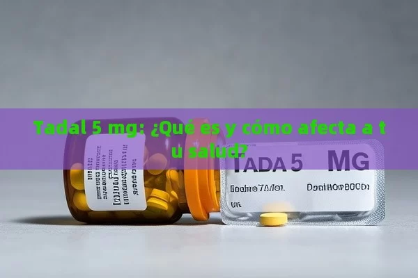 Tadal 5 mg: ¿Qué es y cómo afecta a tu salud?