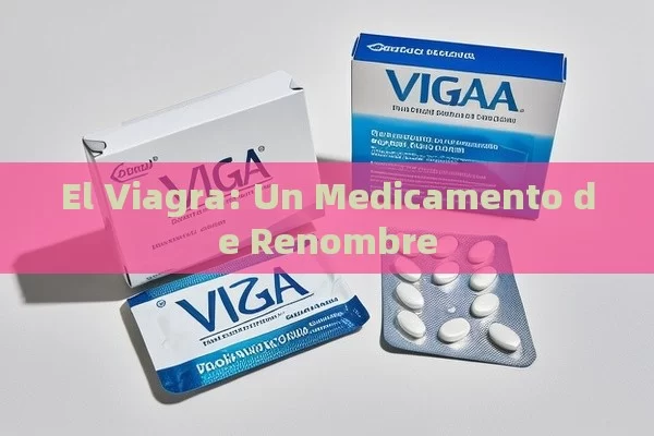 El Viagra: Un Medicamento de Renombre - Viagra:Efectos y Comparativas