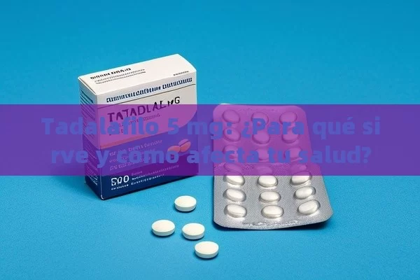 Tadalafilo 5 mg: ¿Para qué sirve y cómo afecta tu salud?