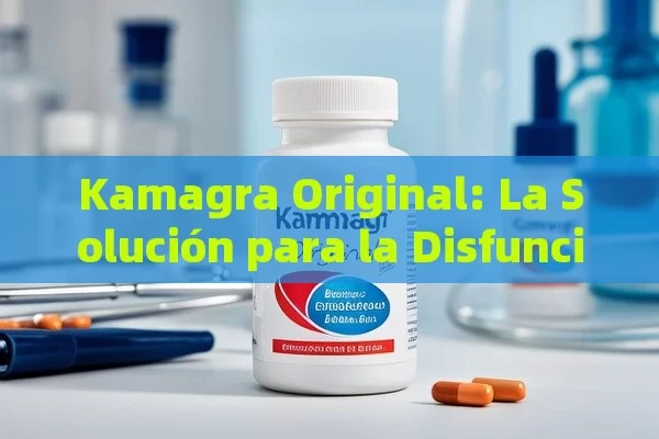 Kamagra Original: La Solución para la Disfunción Eréctil - Viagra:Efectos y Comparativas