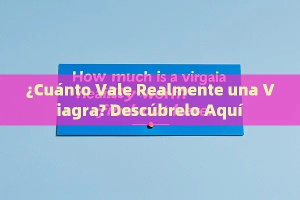 ¿Cuánto Vale Realmente una Viagra? Descúbrelo Aquí - Viagra:Efectos y Comparativas