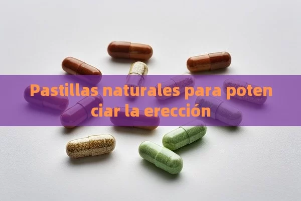 Pastillas naturales para potenciar la erección - Viagra:Efectos y Comparativas