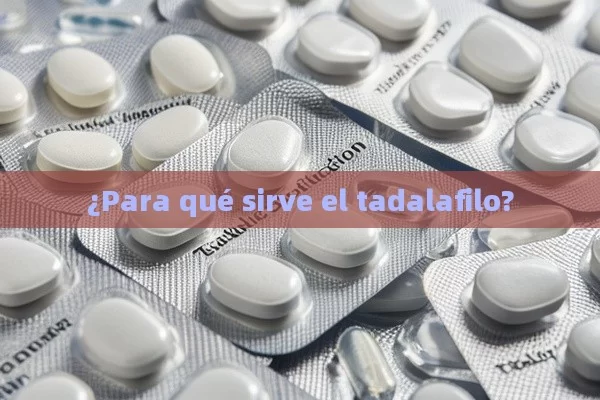 ¿Para qué sirve el tadalafilo?